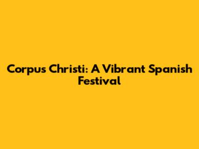 Corpus Christi: A Vibrant Spanish Festival