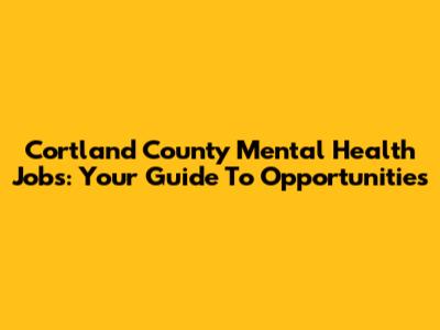 Cortland County Mental Health Jobs: Your Guide To Opportunities
