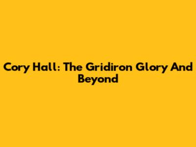 Cory Hall: The Gridiron Glory And Beyond