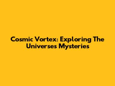 Cosmic Vortex: Exploring The Universe's Mysteries