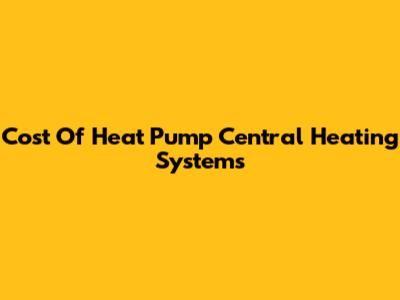 Cost Of Heat Pump Central Heating Systems