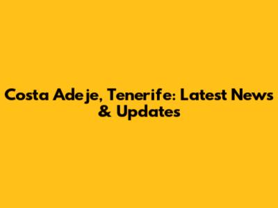 Costa Adeje, Tenerife: Latest News & Updates