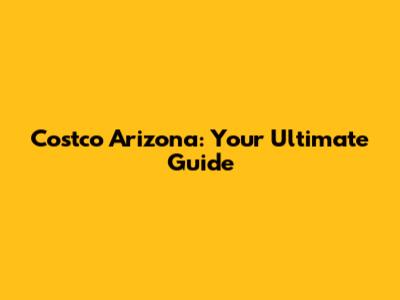 Costco Arizona: Your Ultimate Guide