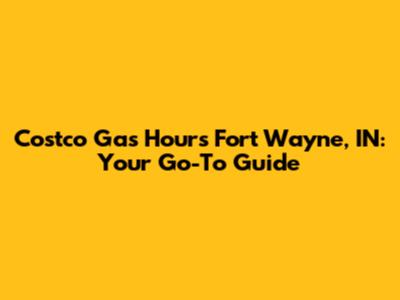 Costco Gas Hours Fort Wayne, IN: Your Go-To Guide