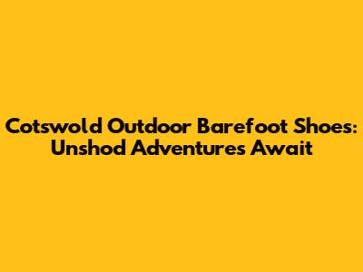 Cotswold Outdoor Barefoot Shoes: Unshod Adventures Await
