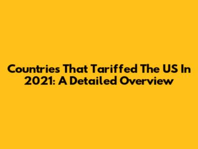 Countries That Tariffed The US In 2021: A Detailed Overview