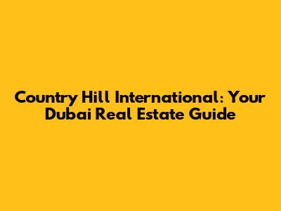 Country Hill International: Your Dubai Real Estate Guide