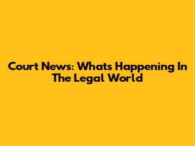 Court News: What's Happening In The Legal World
