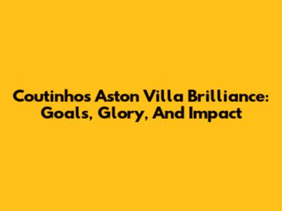Coutinho's Aston Villa Brilliance: Goals, Glory, And Impact