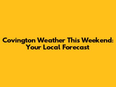Covington Weather This Weekend: Your Local Forecast