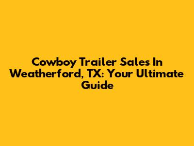 Cowboy Trailer Sales In Weatherford, TX: Your Ultimate Guide