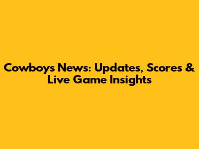 Cowboys News: Updates, Scores & Live Game Insights