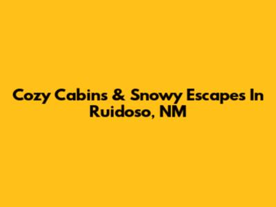 Cozy Cabins & Snowy Escapes In Ruidoso, NM