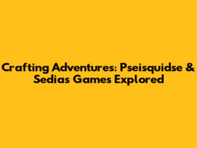 Crafting Adventures: Pseisquidse & Sedias Games Explored