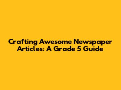 Crafting Awesome Newspaper Articles: A Grade 5 Guide