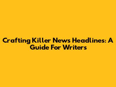 Crafting Killer News Headlines: A Guide For Writers