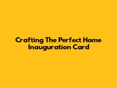Crafting The Perfect Home Inauguration Card