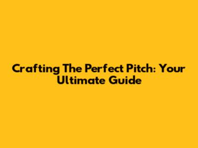 Crafting The Perfect Pitch: Your Ultimate Guide