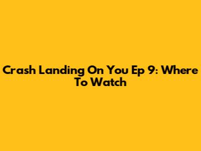 Crash Landing On You Ep 9: Where To Watch