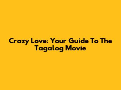 Crazy Love: Your Guide To The Tagalog Movie