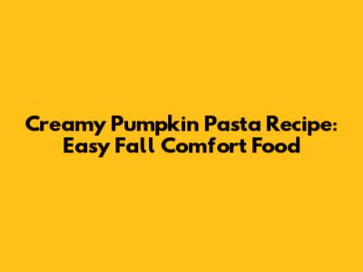 Creamy Pumpkin Pasta Recipe: Easy Fall Comfort Food