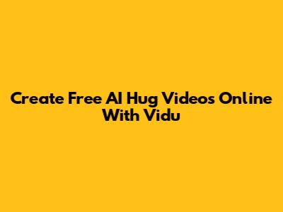 Create Free AI Hug Videos Online With Vidu