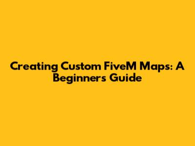 Creating Custom FiveM Maps: A Beginner's Guide