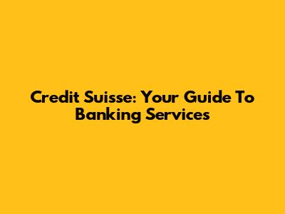 Credit Suisse: Your Guide To Banking Services