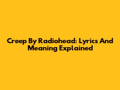 Creep By Radiohead: Lyrics And Meaning Explained