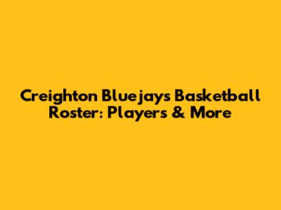 Creighton Bluejays Basketball Roster: Players & More