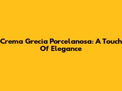 Crema Grecia Porcelanosa: A Touch Of Elegance