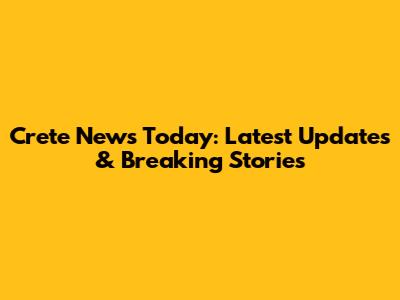 Crete News Today: Latest Updates & Breaking Stories