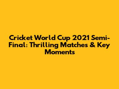 Cricket World Cup 2021 Semi-Final: Thrilling Matches & Key Moments