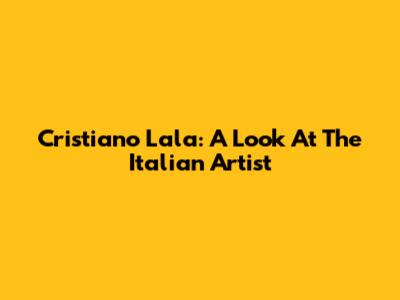 Cristiano Lala: A Look At The Italian Artist