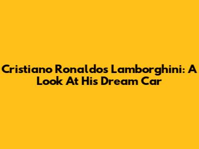 Cristiano Ronaldo's Lamborghini: A Look At His Dream Car
