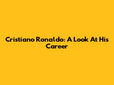 Cristiano Ronaldo: A Look At His Career
