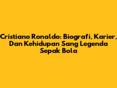 Cristiano Ronaldo: Biografi, Karier, Dan Kehidupan Sang Legenda Sepak Bola