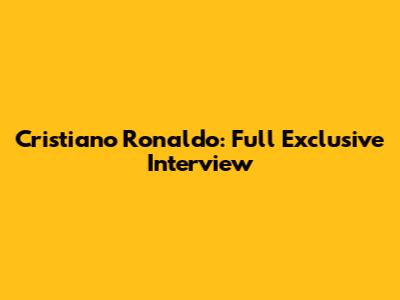 Cristiano Ronaldo: Full Exclusive Interview