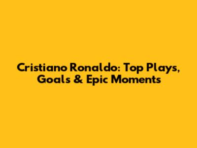 Cristiano Ronaldo: Top Plays, Goals & Epic Moments