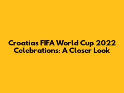 Croatia's FIFA World Cup 2022 Celebrations: A Closer Look