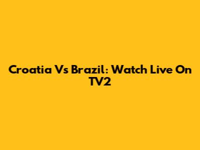 Croatia Vs Brazil: Watch Live On TV2