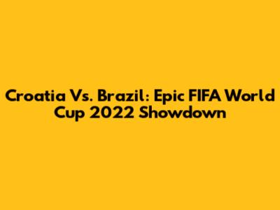 Croatia Vs. Brazil: Epic FIFA World Cup 2022 Showdown