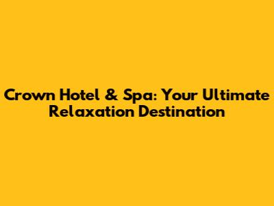 Crown Hotel & Spa: Your Ultimate Relaxation Destination