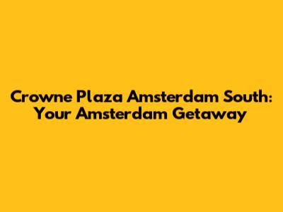 Crowne Plaza Amsterdam South: Your Amsterdam Getaway