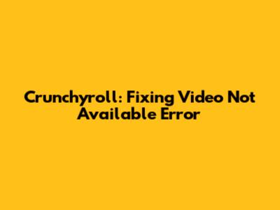 Crunchyroll: Fixing 'Video Not Available' Error