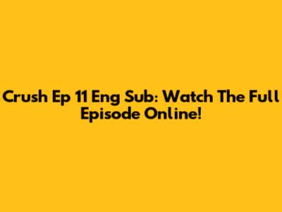 Crush Ep 11 Eng Sub: Watch The Full Episode Online!