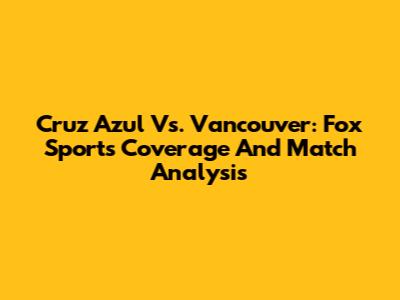 Cruz Azul Vs. Vancouver: Fox Sports Coverage And Match Analysis