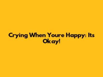 Crying When You're Happy: It's Okay!