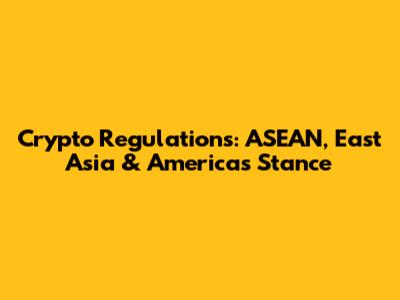 Crypto Regulations: ASEAN, East Asia & America's Stance