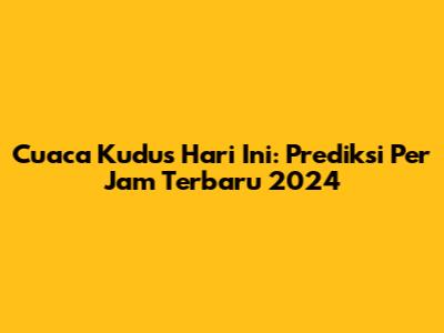 Cuaca Kudus Hari Ini: Prediksi Per Jam Terbaru 2024